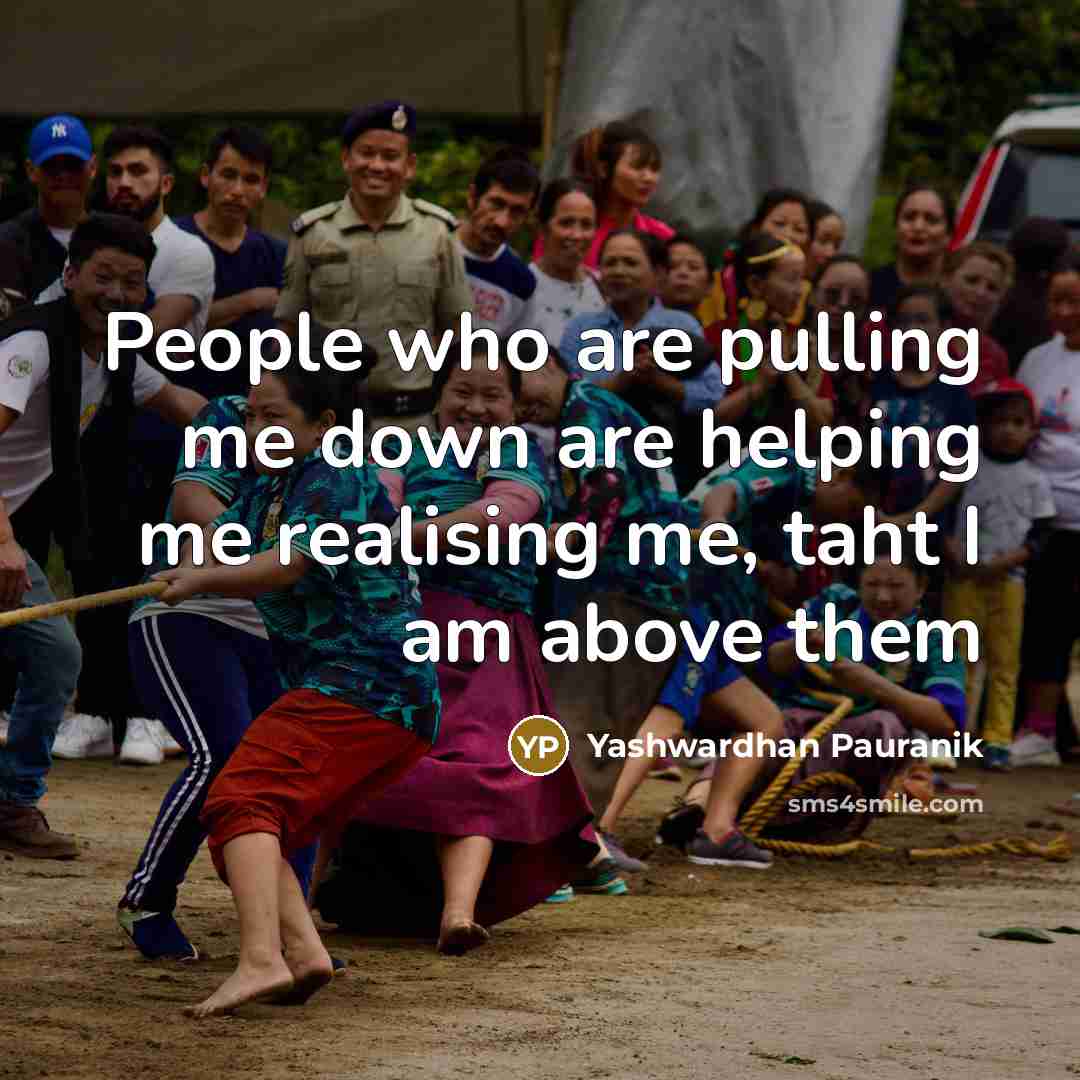 “People who are pulling me down are helping me realising me, taht I am above them” quote by Yashwardhan Pauranik