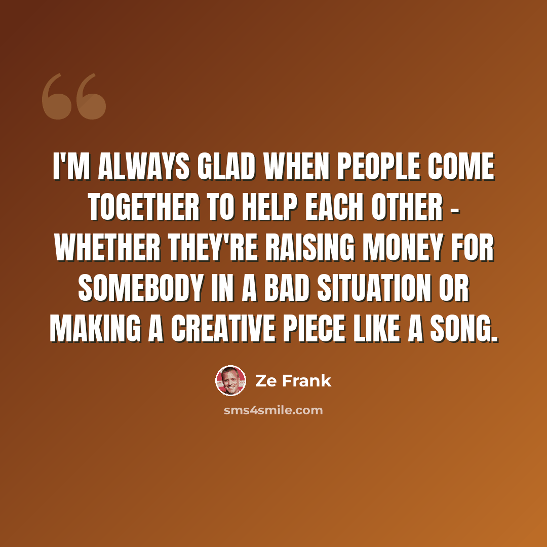 “I'm always glad when people come together to help each other - whether they're raising money for somebody in a bad situation or making a creative piece like a song.” quote by Ze Frank