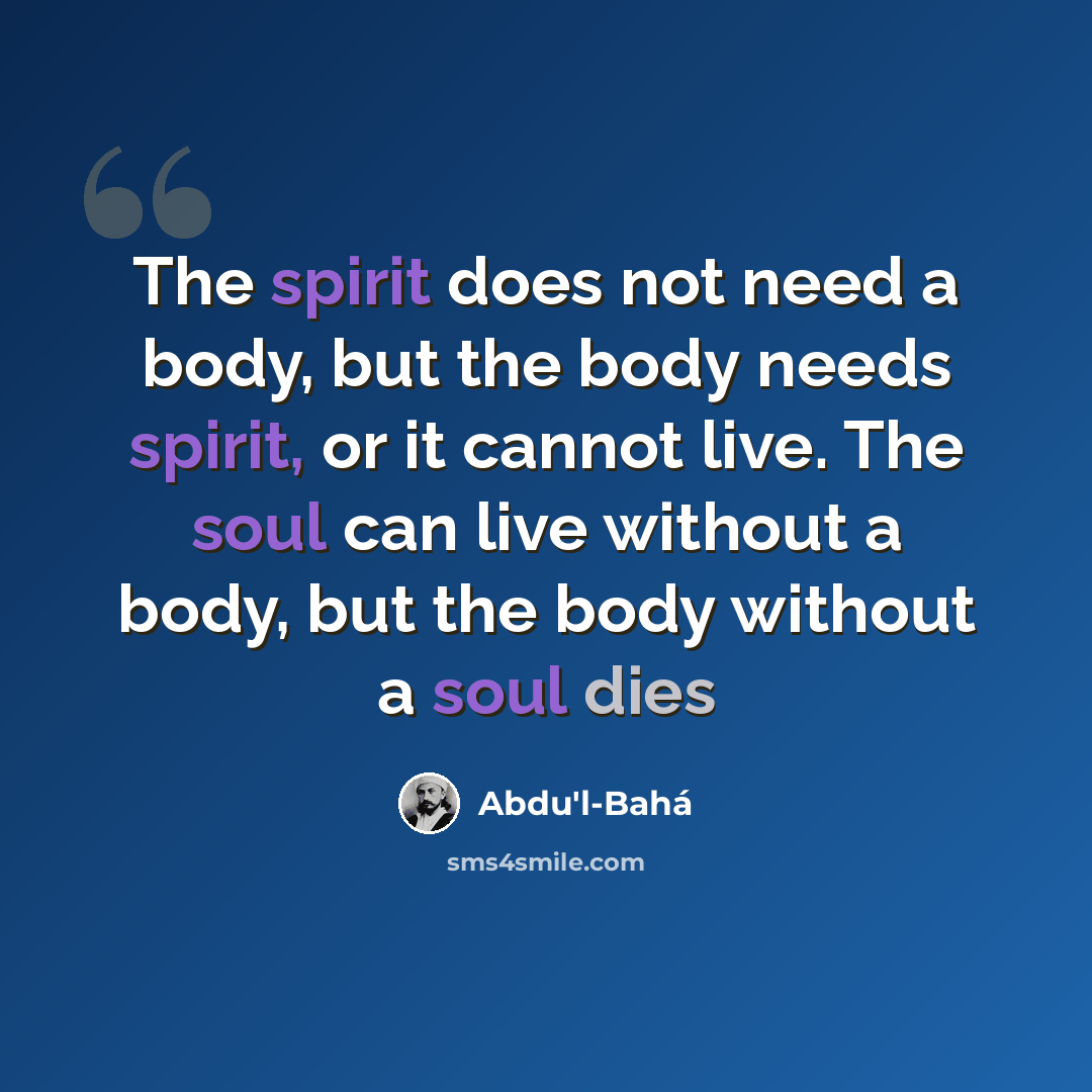 “The spirit does not need a body, but the body needs spirit, or it cannot live. The soul can live without a body, but the body without a soul dies” quote by Abdu'l-Bahá