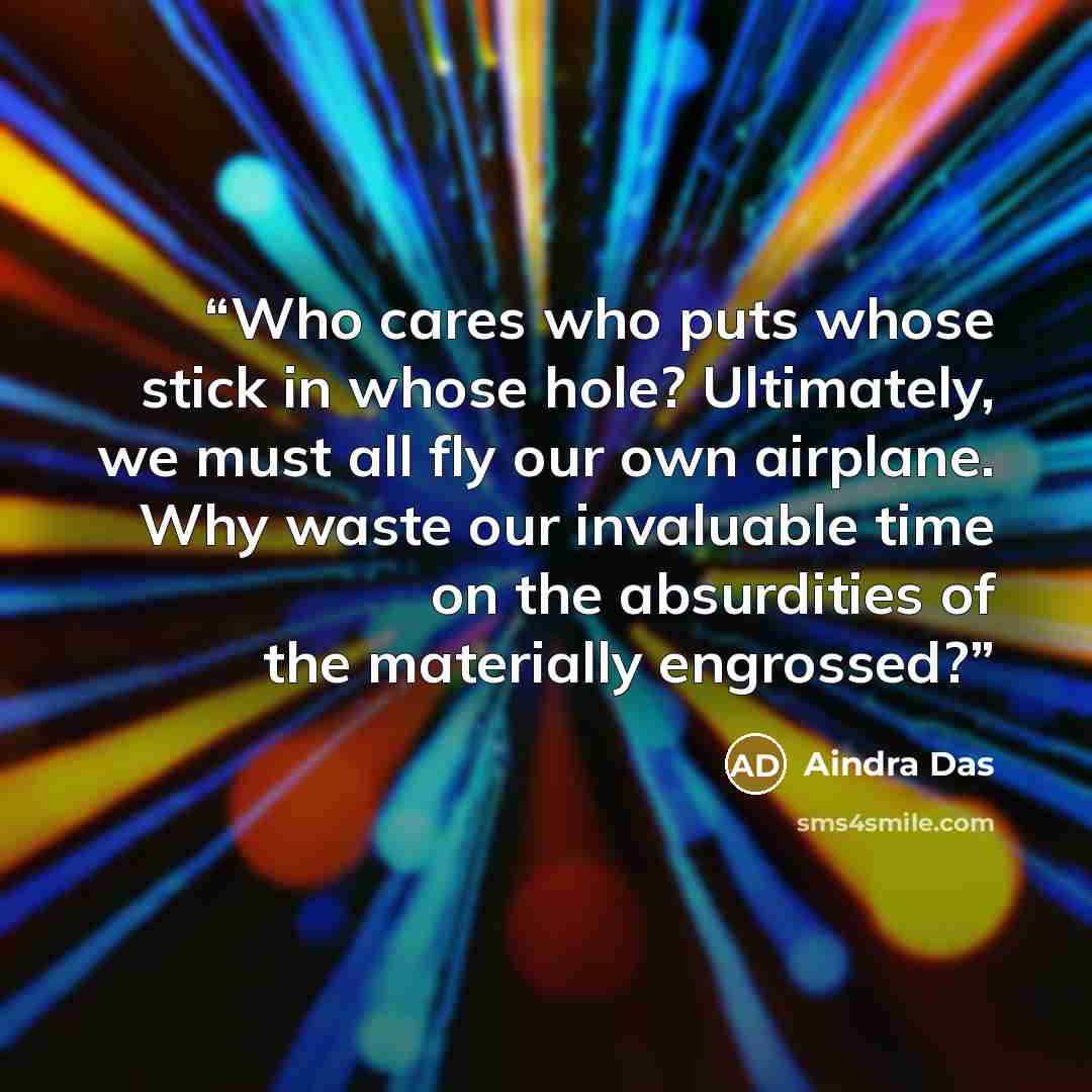 “Who cares who puts whose stick in whose hole? Ultimately, we must all fly our own airplane. Why waste our invaluable time on the absurdities of the materially engrossed?” quote by Aindra Das