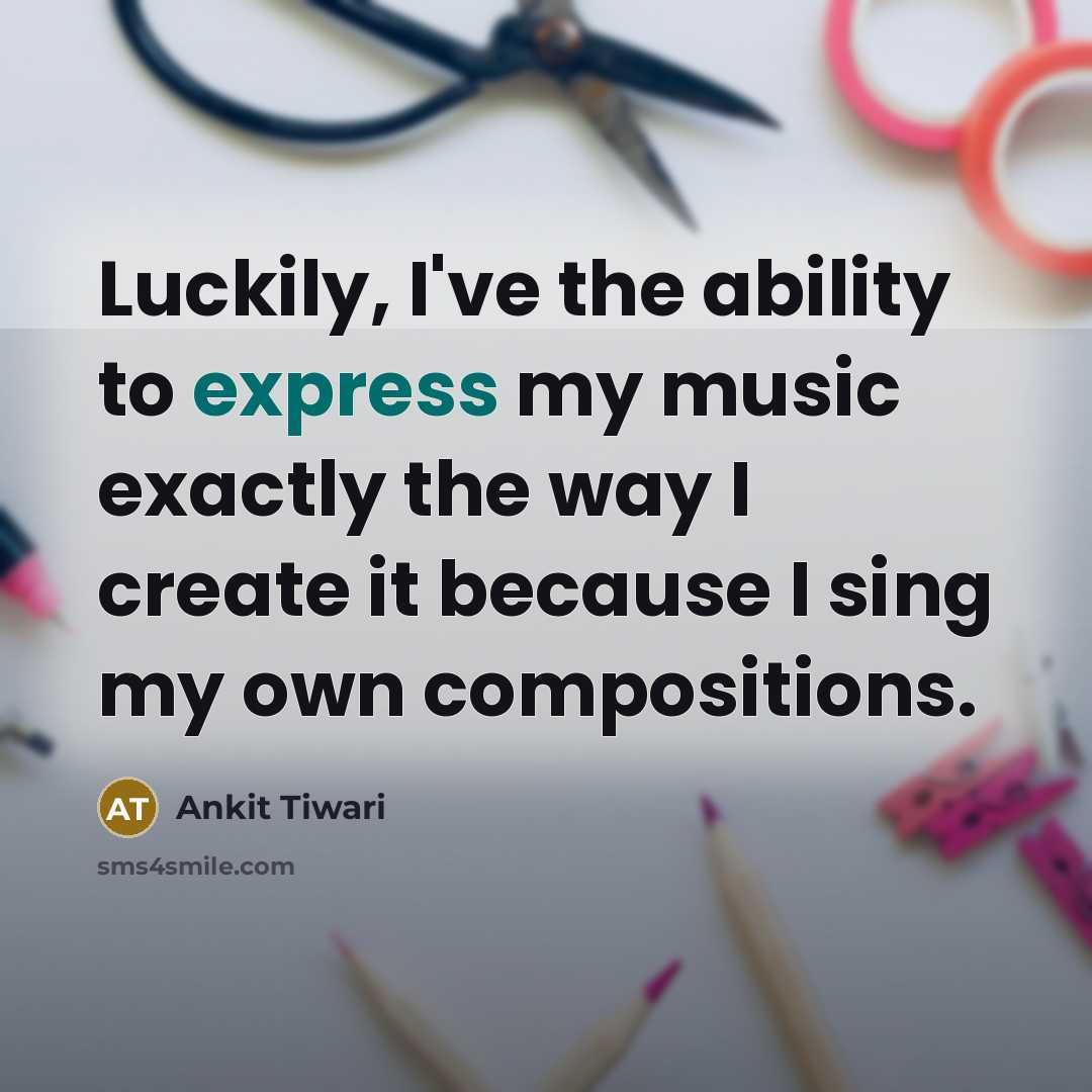 “Luckily, I've the ability to express my music exactly the way I create it because I sing my own compositions.” quote by Ankit Tiwari