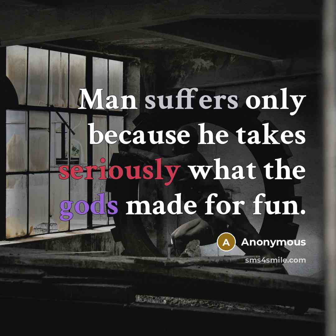 “Man suffers only because he takes seriously what the gods made for fun.” quote by Anonymous