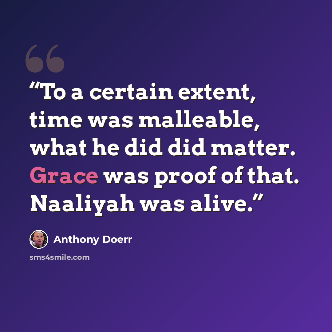 “To a certain extent, time was malleable, what he did did matter. Grace was proof of that. Naaliyah was alive.” quote by Anthony Doerr