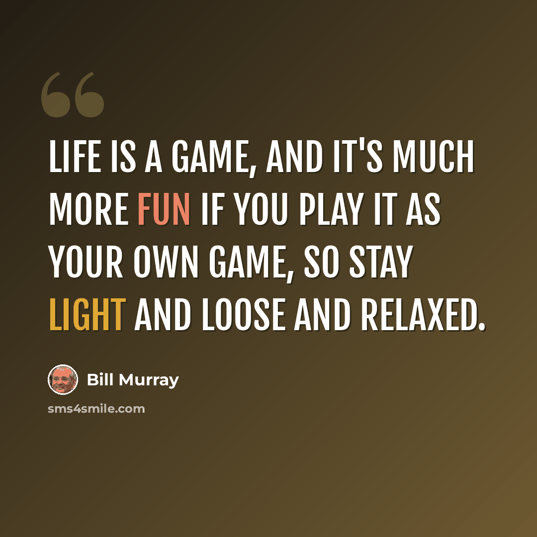 “Life is a game, and it's much more fun if you play it as your own game, so stay light and loose and relaxed.” quote by Bill Murray