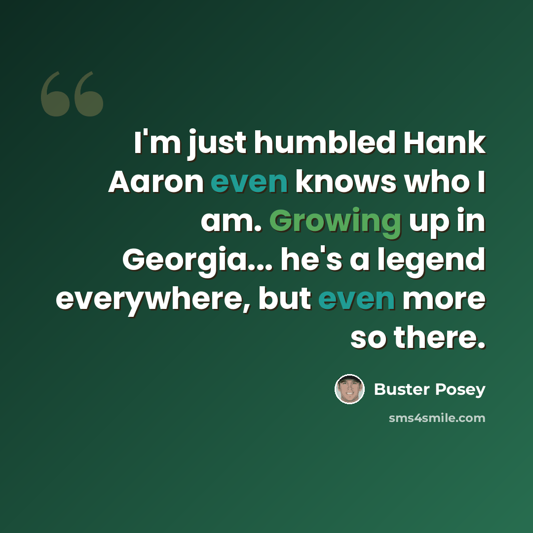 “I'm just humbled Hank Aaron even knows who I am. Growing up in Georgia... he's a legend everywhere, but even more so there.” quote by Buster Posey