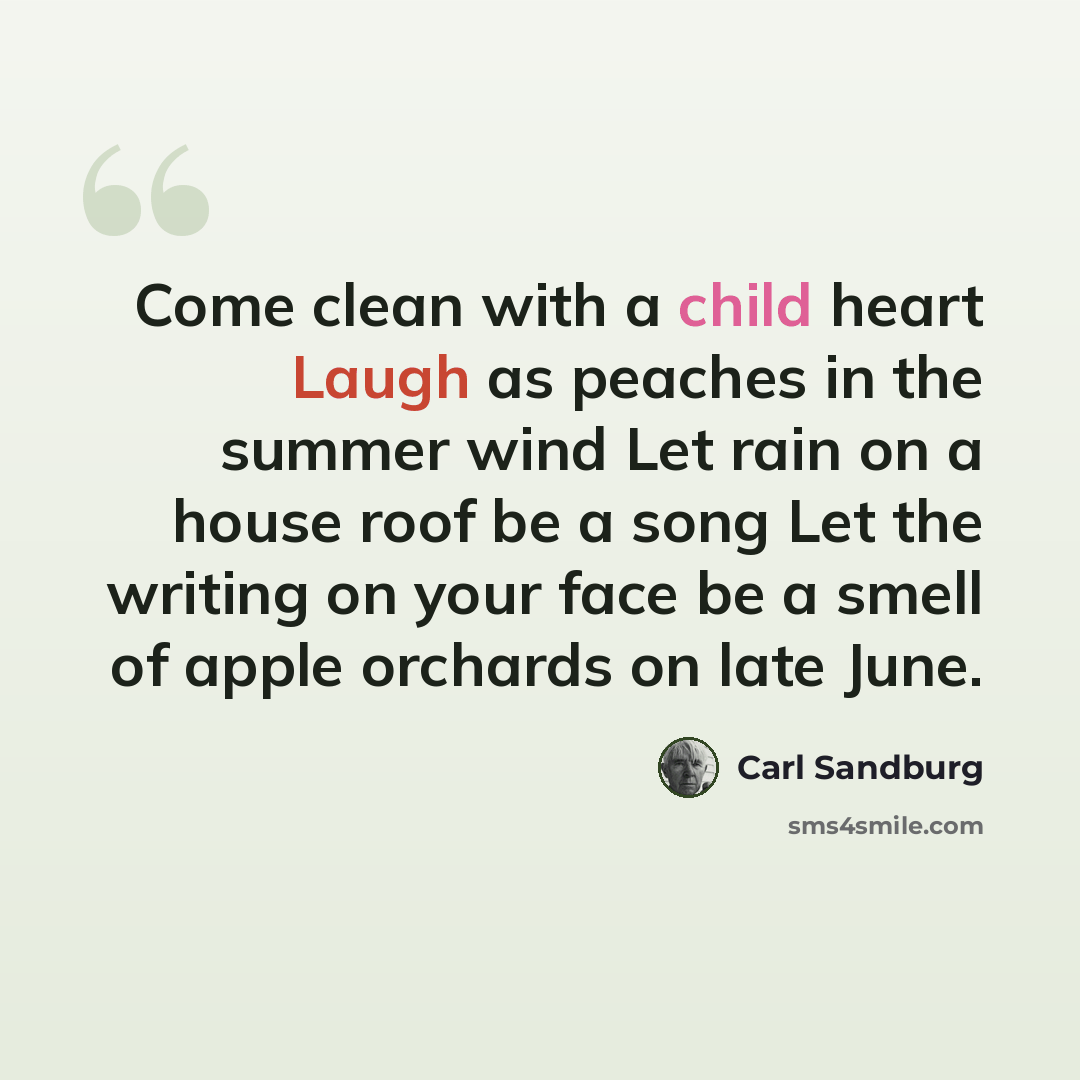 “Come clean with a child heart Laugh as peaches in the summer wind Let rain on a house roof be a song Let the writing on your face be a smell of apple orchards on late June.” quote by Carl Sandburg