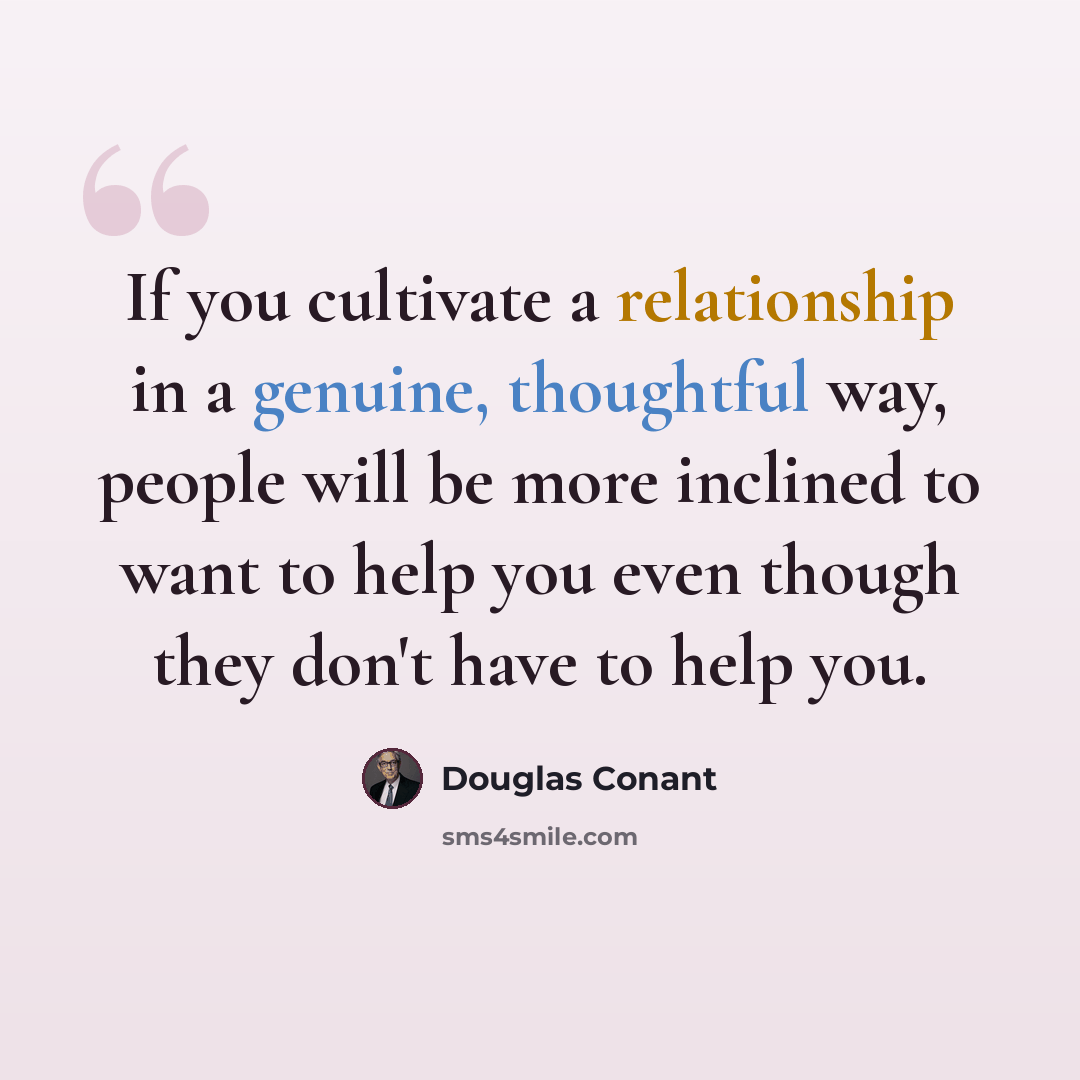 “If you cultivate a relationship in a genuine, thoughtful way, people will be more inclined to want to help you even though they don't have to help you.” quote by Douglas Conant