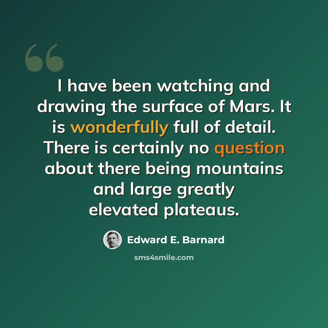 “I have been watching and drawing the surface of Mars. It is wonderfully full of detail. There is certainly no question about there being mountains and large greatly elevated plateaus.” quote by Edward E. Barnard