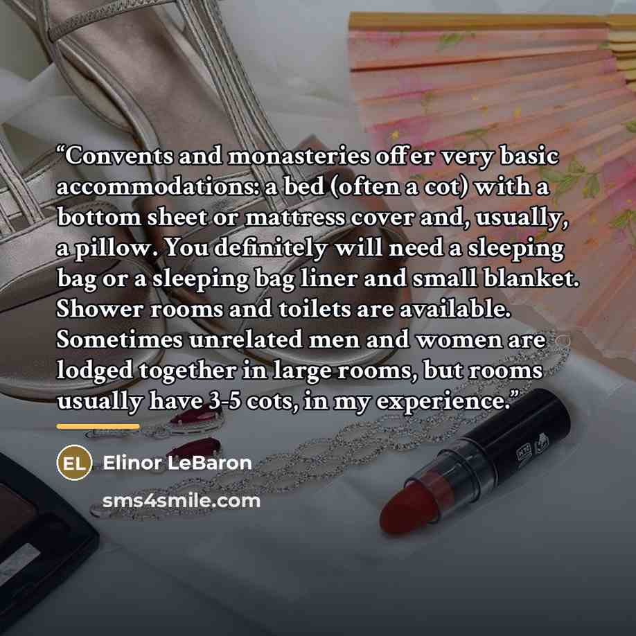 “Convents and monasteries offer very basic accommodations: a bed (often a cot) with a bottom sheet or mattress cover and, usually, a pillow. You definitely will need a sleeping bag or a sleeping bag liner and small blanket. Shower rooms and toilets are available. Sometimes unrelated men and women…” quote by Elinor LeBaron