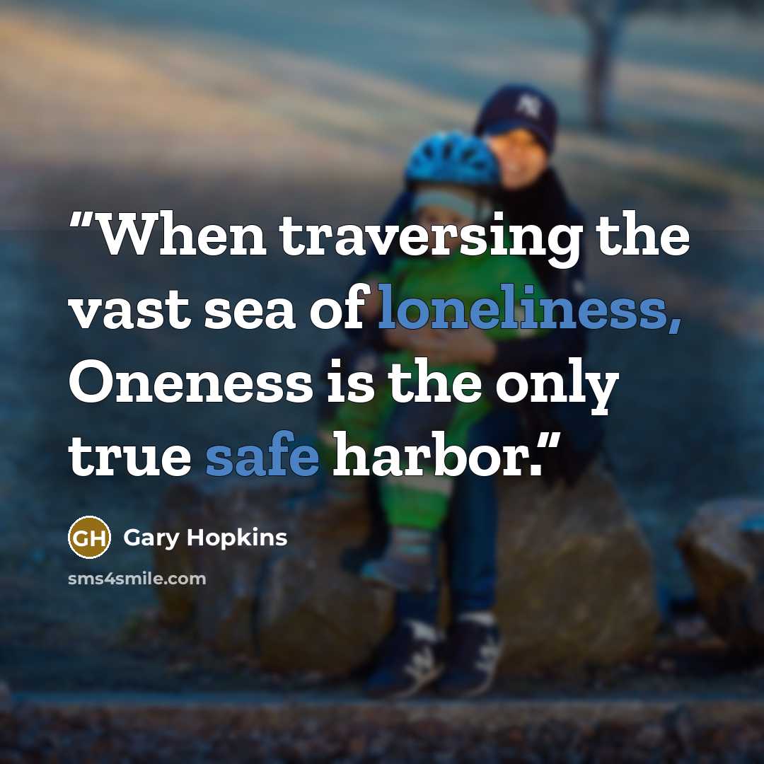 “When traversing the vast sea of loneliness, Oneness is the only true safe harbor.” quote by Gary Hopkins
