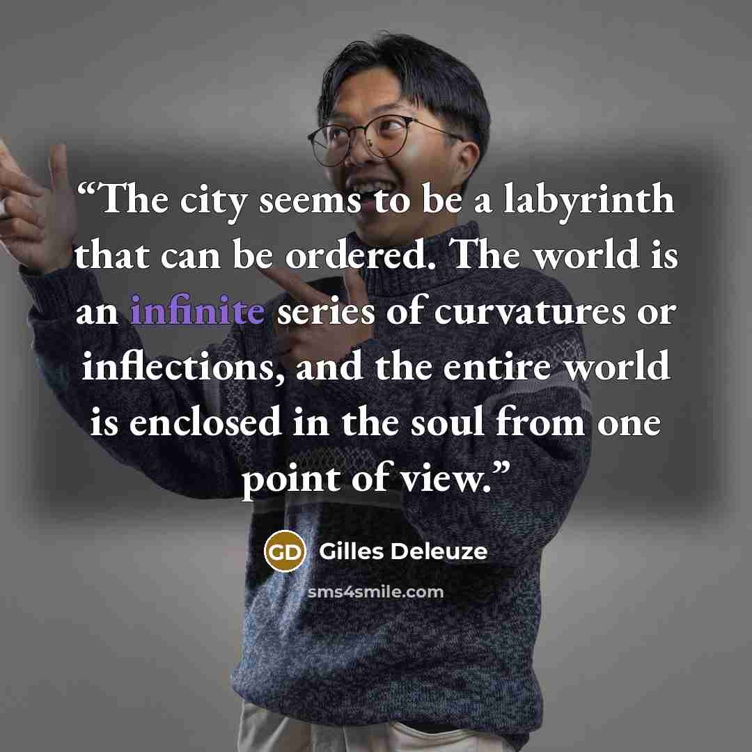 “The city seems to be a labyrinth that can be ordered. The world is an infinite series of curvatures or inflections, and the entire world is enclosed in the soul from one point of view.” quote by Gilles Deleuze