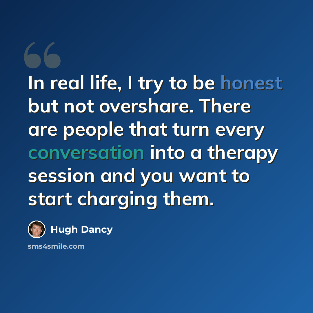 “In real life, I try to be honest but not overshare. There are people that turn every conversation into a therapy session and you want to start charging them.” quote by Hugh Dancy