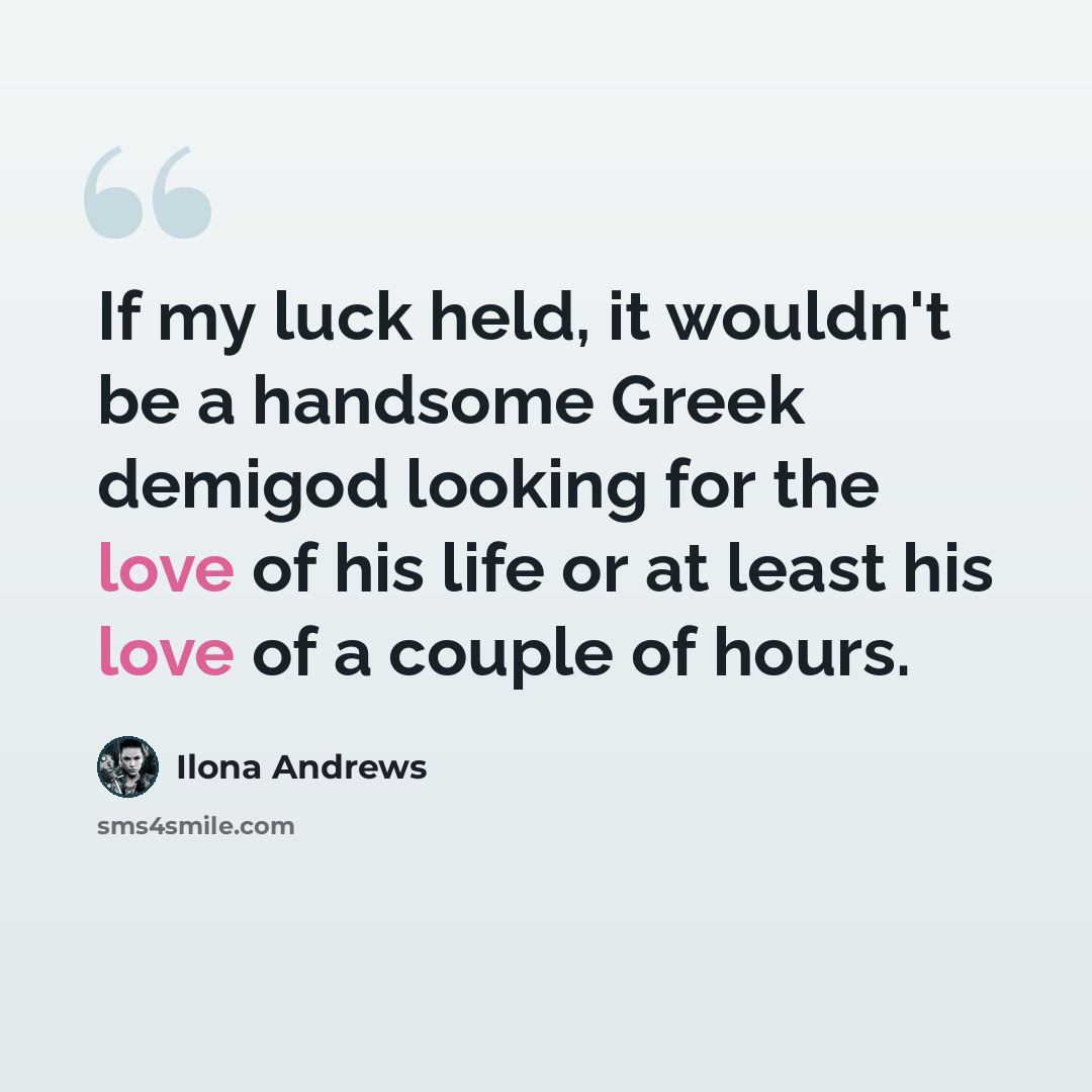 “If my luck held, it wouldn't be a handsome Greek demigod looking for the love of his life or at least his love of a couple of hours.” quote by Ilona Andrews