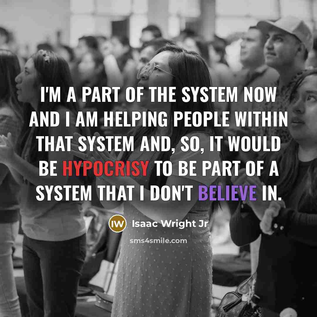 “I'm a part of the system now and I am helping people within that system and, so, it would be hypocrisy to be part of a system that I don't believe in.” quote by Isaac Wright Jr