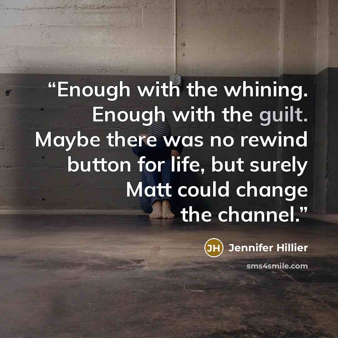 “Enough with the whining. Enough with the guilt. Maybe there was no rewind button for life, but surely Matt could change the channel.” quote by Jennifer Hillier