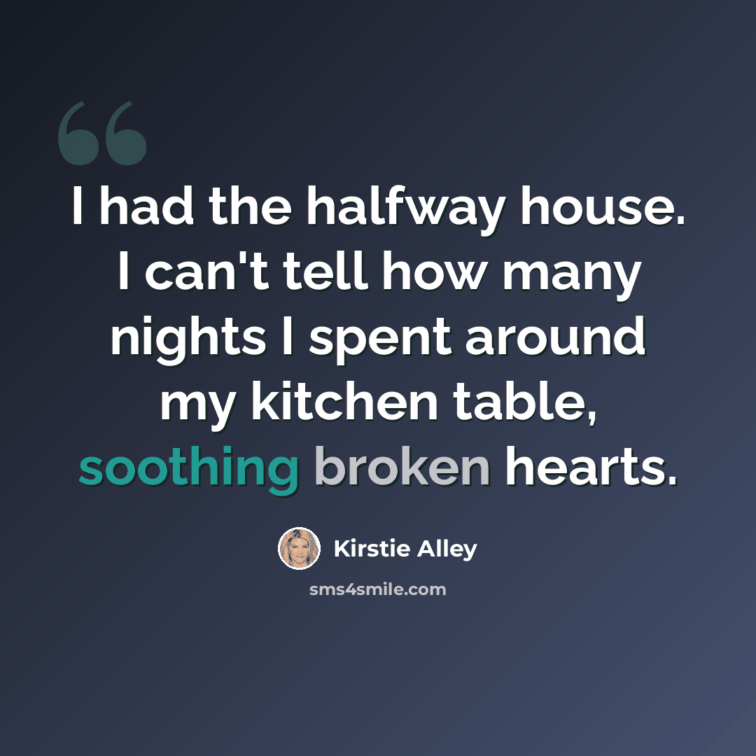 “I had the halfway house. I can't tell how many nights I spent around my kitchen table, soothing broken hearts.” quote by Kirstie Alley