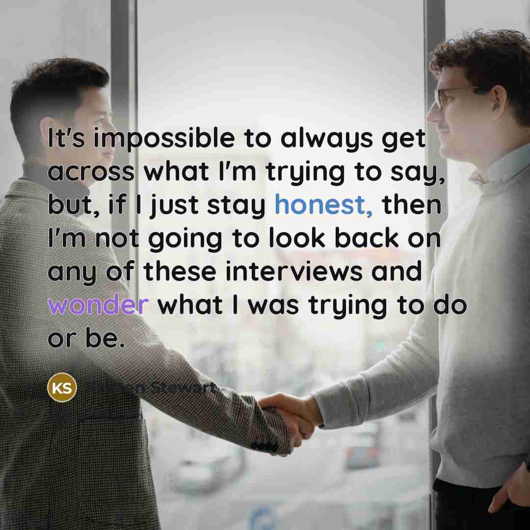 “It's impossible to always get across what I'm trying to say, but, if I just stay honest, then I'm not going to look back on any of these interviews and wonder what I was trying to do or be.” quote by Kristen Stewart