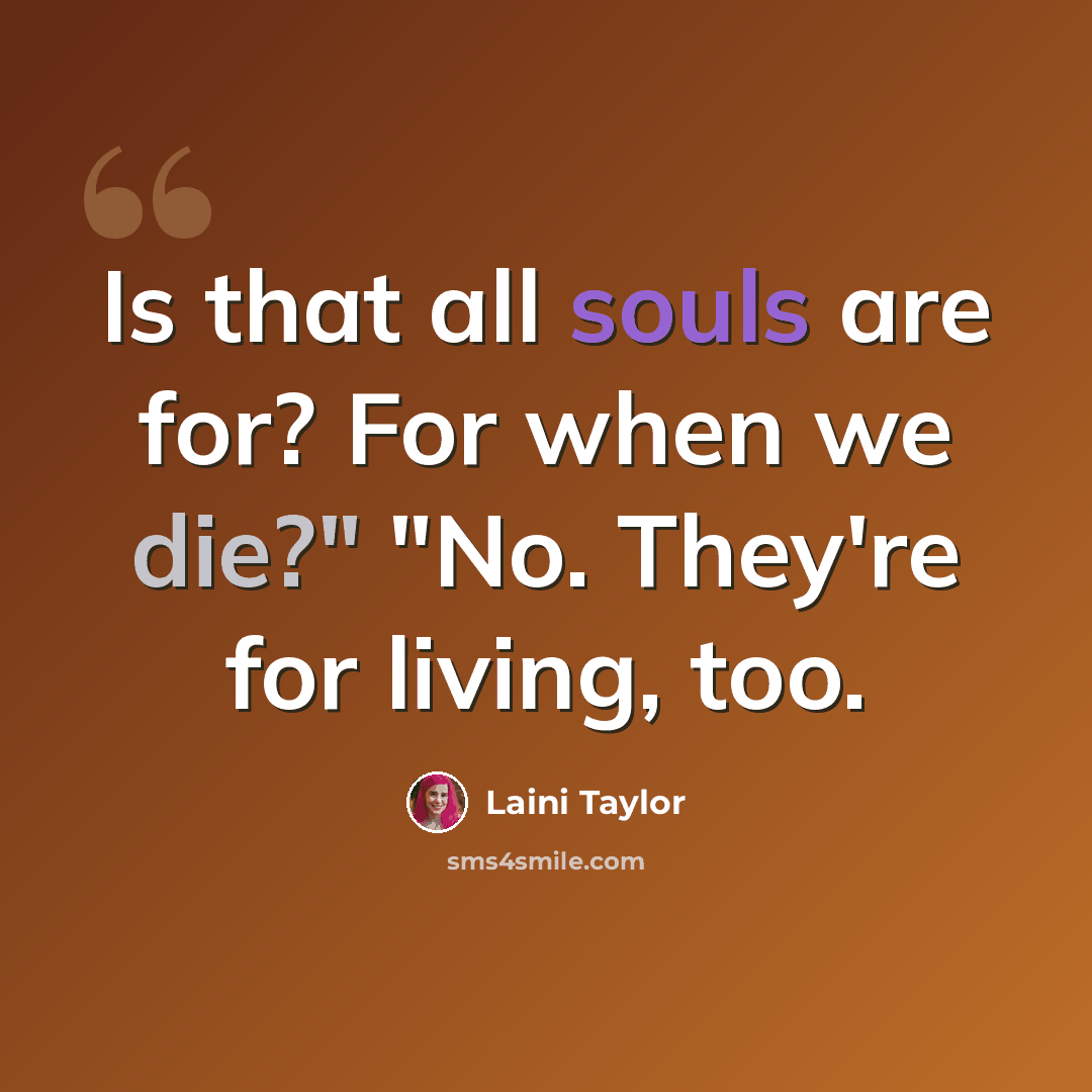 “Is that all souls are for? For when we die?" "No. They're for living, too.” quote by Laini Taylor