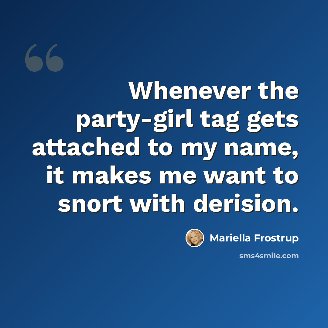 “Whenever the party-girl tag gets attached to my name, it makes me want to snort with derision.” quote by Mariella Frostrup