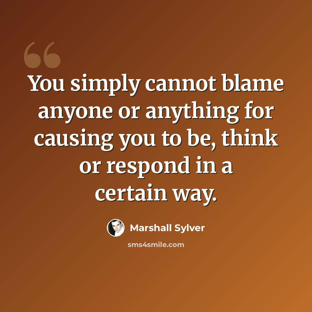 “You simply cannot blame anyone or anything for causing you to be, think or respond in a certain way.” quote by Marshall Sylver
