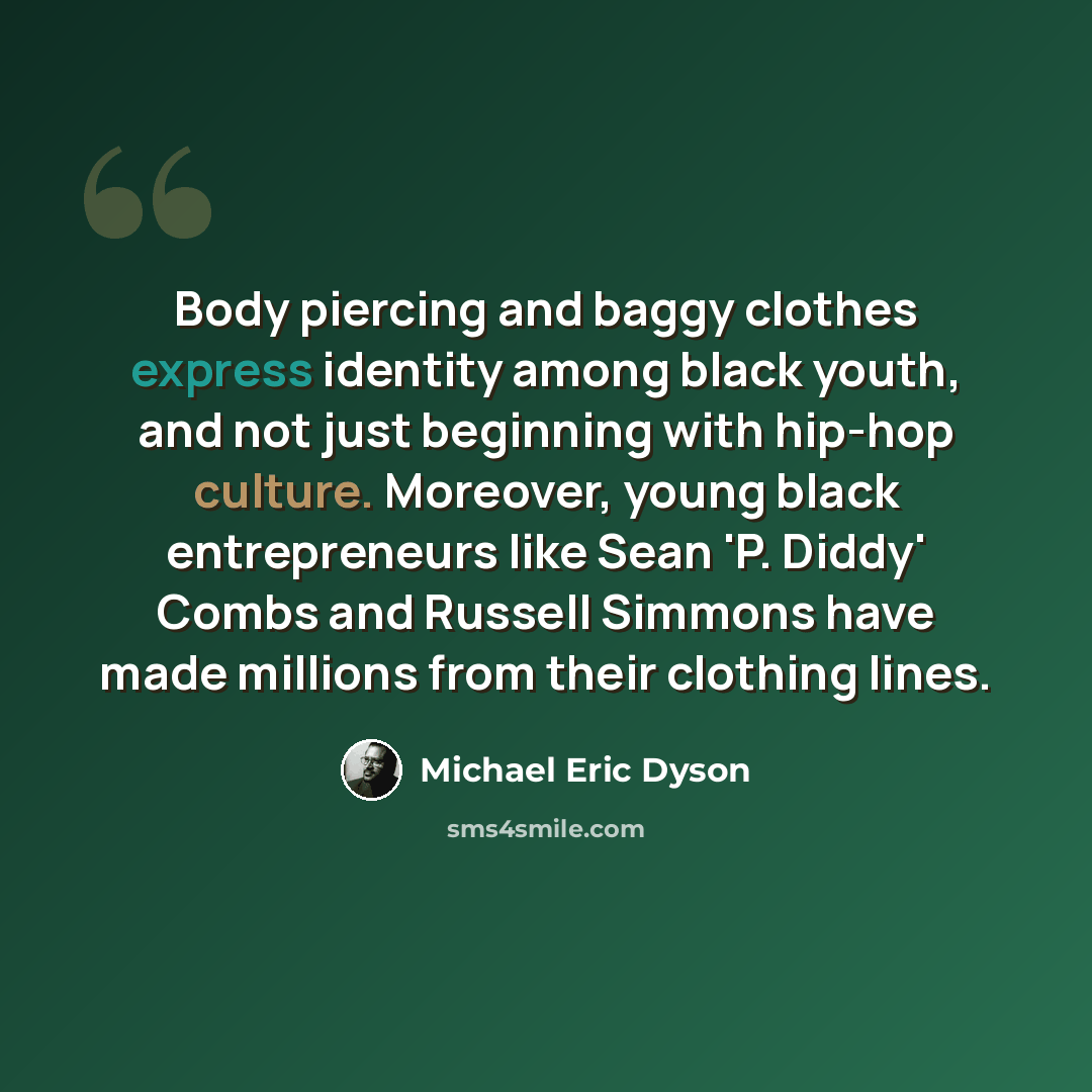 “Body piercing and baggy clothes express identity among black youth, and not just beginning with hip-hop culture. Moreover, young black entrepreneurs like Sean 'P. Diddy' Combs and Russell Simmons have made millions from their clothing lines.” quote by Michael Eric Dyson