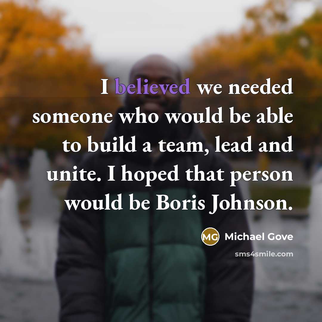 “I believed we needed someone who would be able to build a team, lead and unite. I hoped that person would be Boris Johnson.” quote by Michael Gove