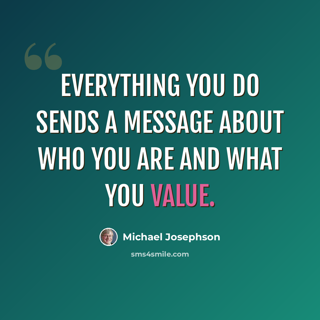 “Everything you do sends a message about who you are and what you value.” quote by Michael Josephson