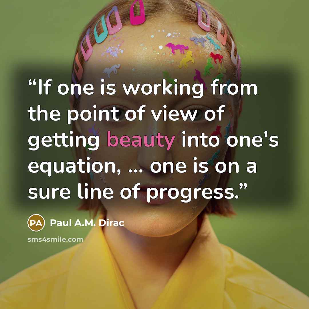 “If one is working from the point of view of getting beauty into one's equation, ... one is on a sure line of progress.” quote by Paul A.M. Dirac