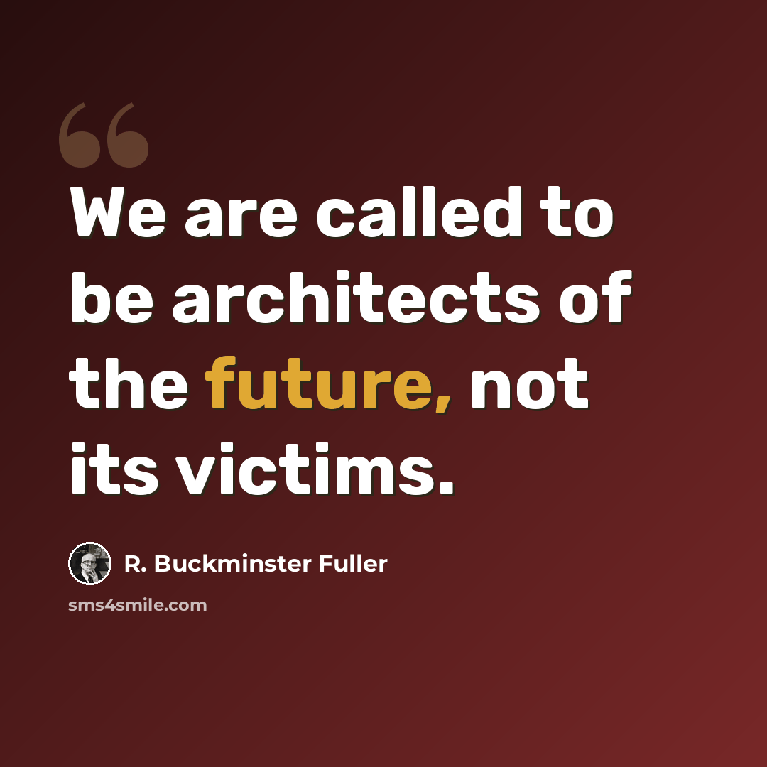 “We are called to be architects of the future, not its victims.” quote by R. Buckminster Fuller