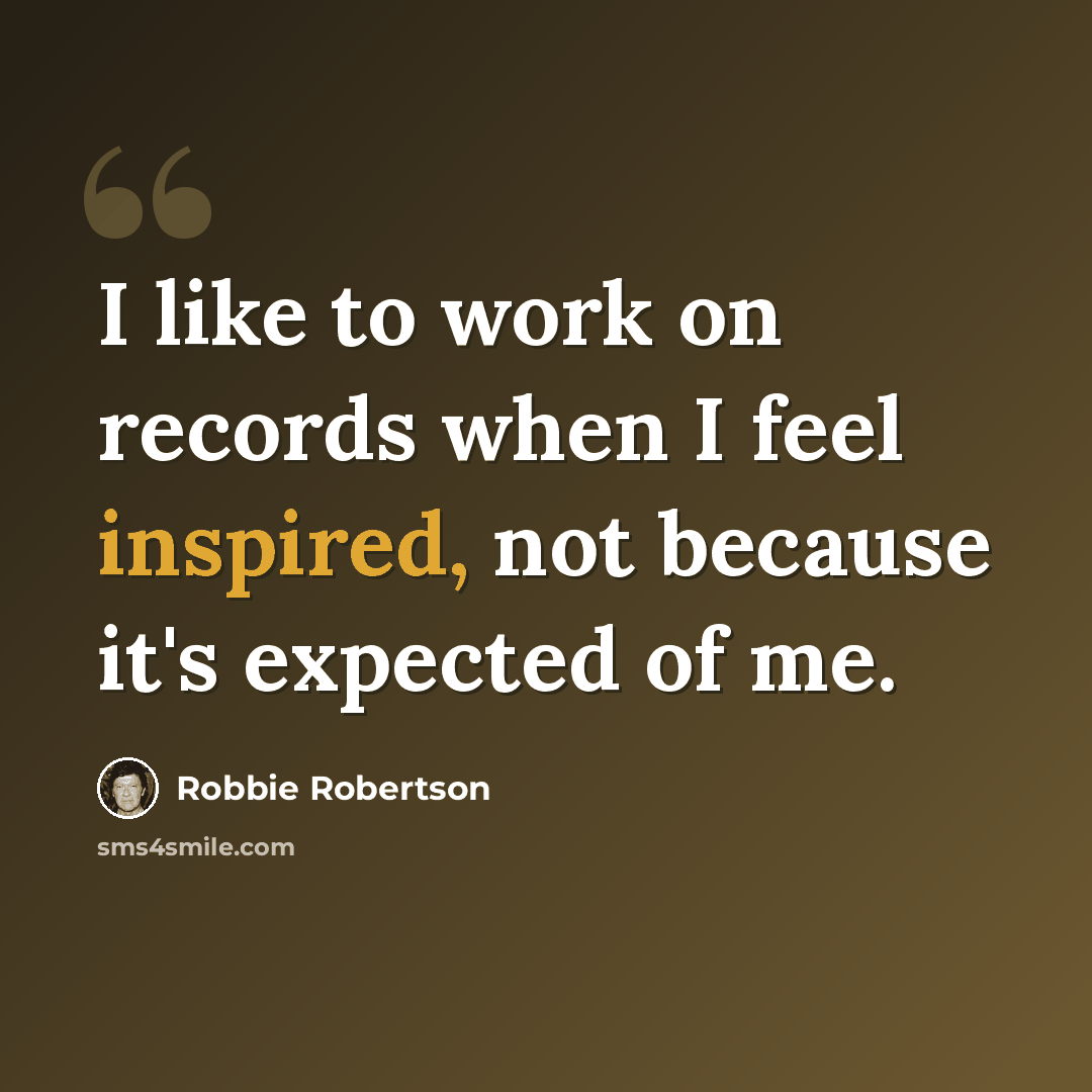 “I like to work on records when I feel inspired, not because it's expected of me.” quote by Robbie Robertson