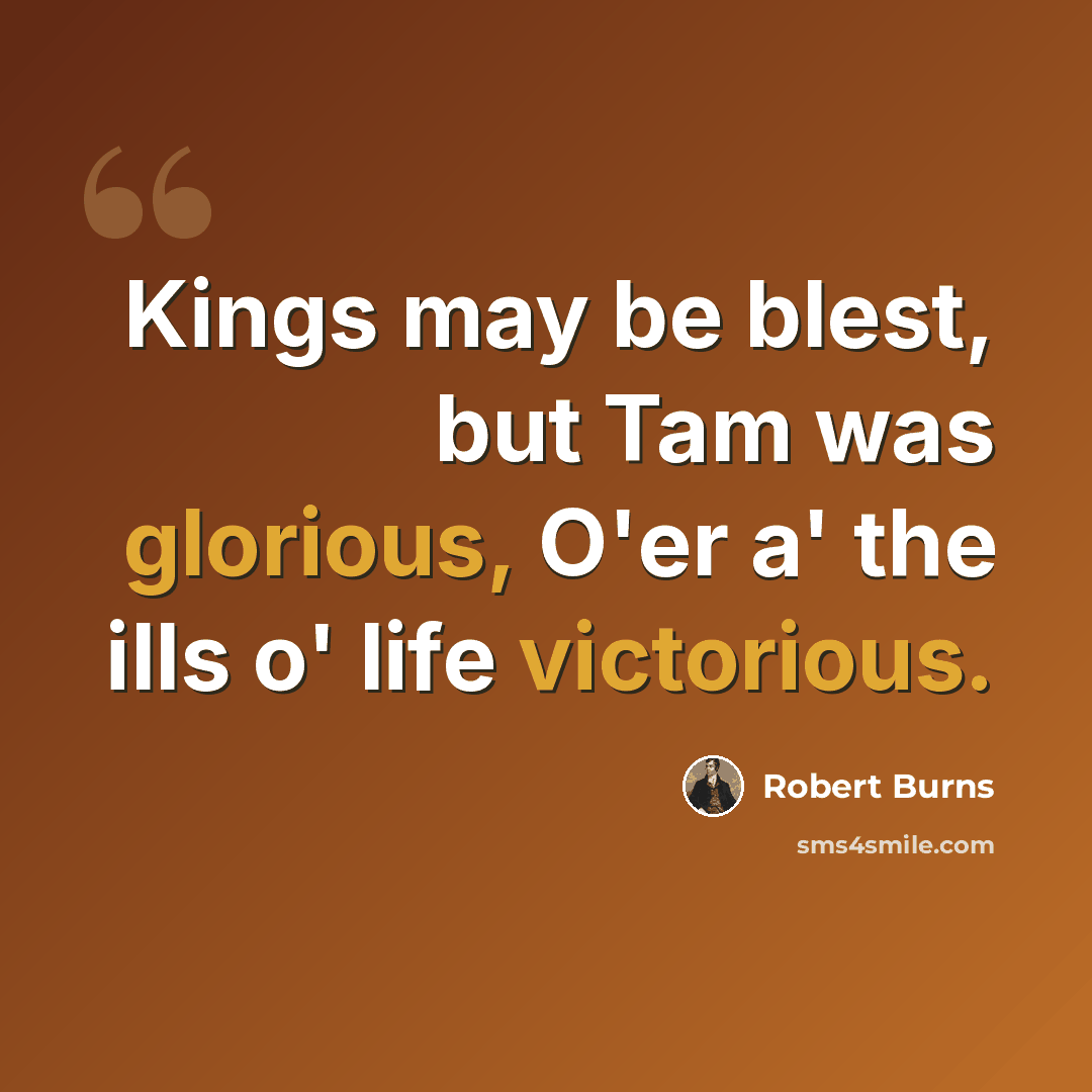 “Kings may be blest, but Tam was glorious, O'er a' the ills o' life victorious.” quote by Robert Burns