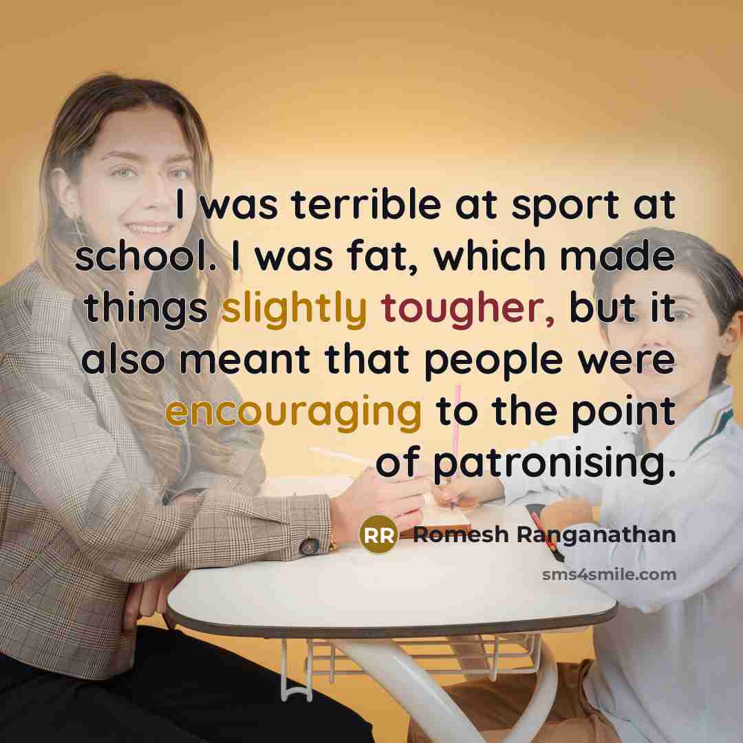 “I was terrible at sport at school. I was fat, which made things slightly tougher, but it also meant that people were encouraging to the point of patronising.” quote by Romesh Ranganathan