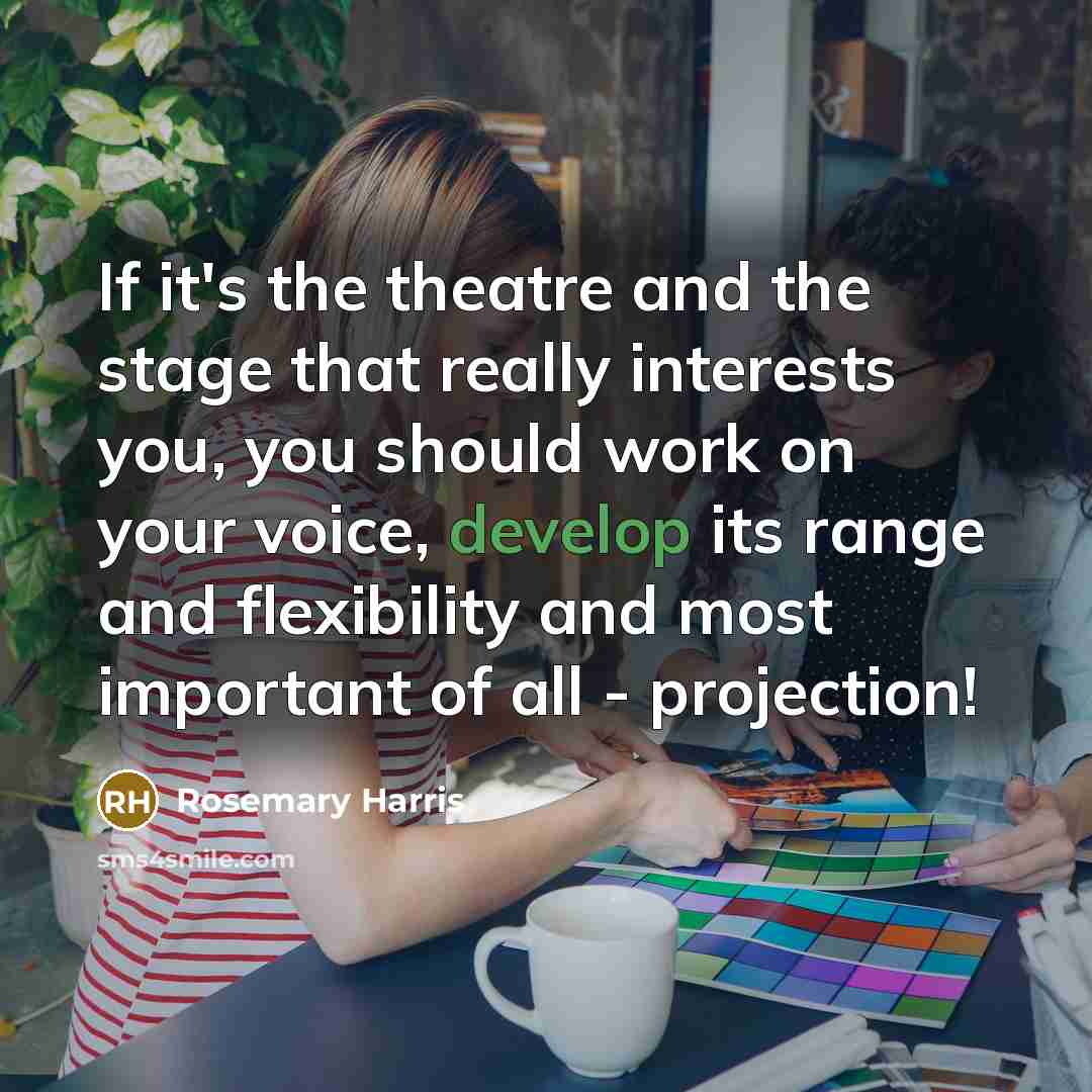 “If it's the theatre and the stage that really interests you, you should work on your voice, develop its range and flexibility and most important of all - projection!” quote by Rosemary Harris