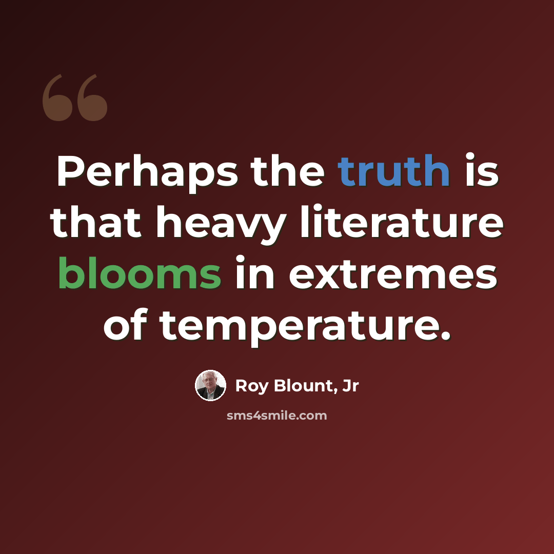 “Perhaps the truth is that heavy literature blooms in extremes of temperature.” quote by Roy Blount, Jr