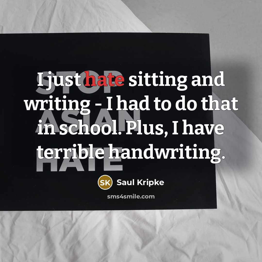 “I just hate sitting and writing - I had to do that in school. Plus, I have terrible handwriting.” quote by Saul Kripke
