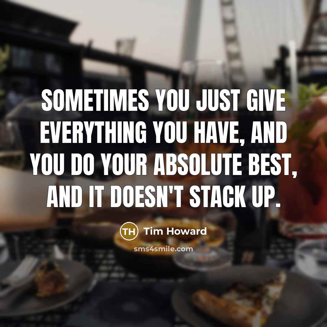 “Sometimes you just give everything you have, and you do your absolute best, and it doesn't stack up.” quote by Tim Howard