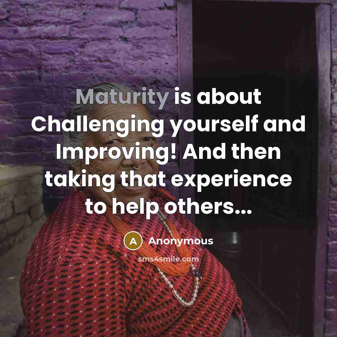 “Maturity is about Challenging yourself and Improving! And then taking that experience to help others...” quote by Anonymous