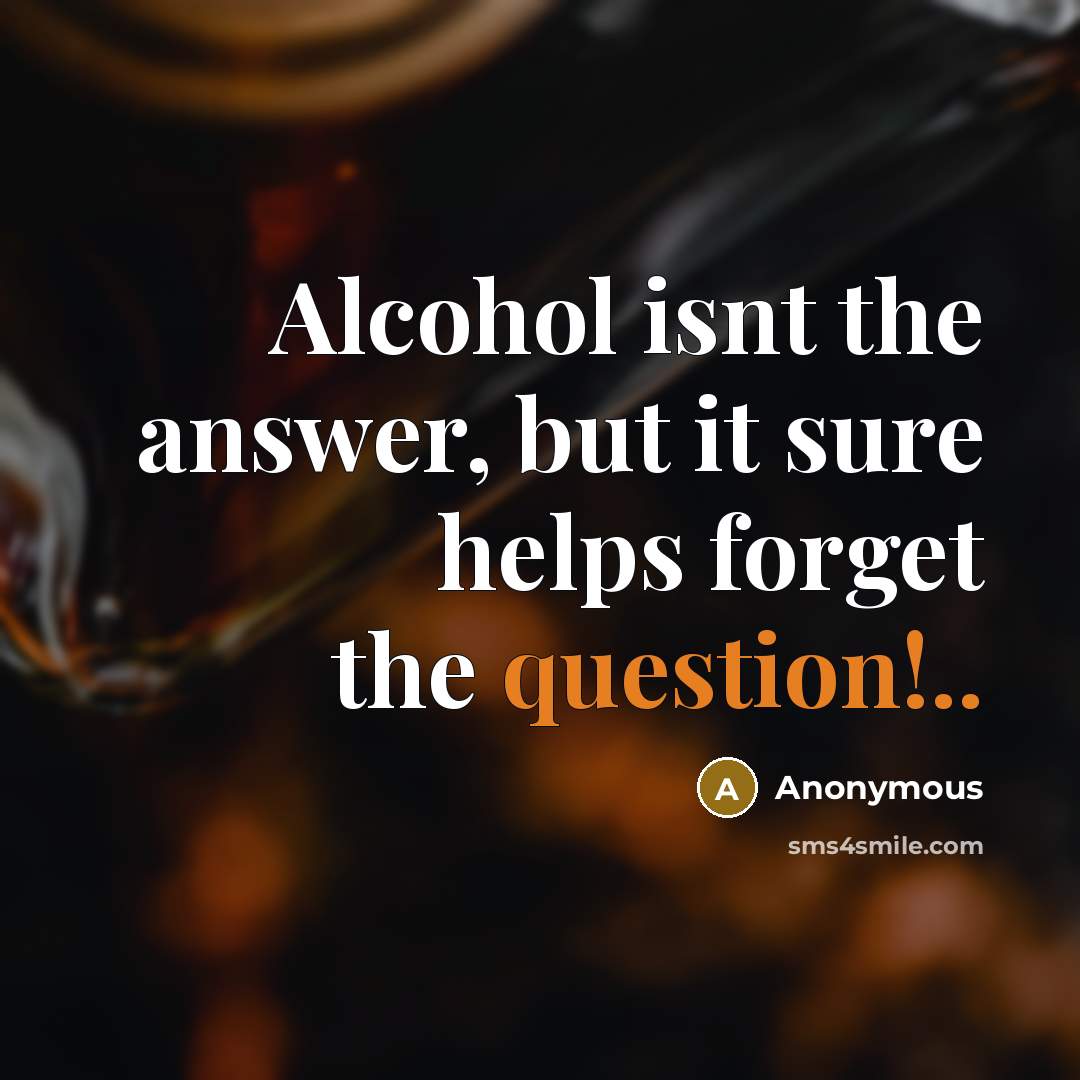 “Alcohol isnt the answer, but it sure helps forget the question!..” quote by Anonymous