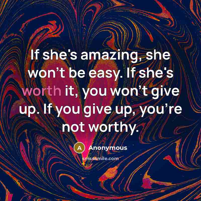 “If she's amazing, she won't be easy. If she's worth it, you won't give up. If you give up, you're not worthy.” quote by Anonymous