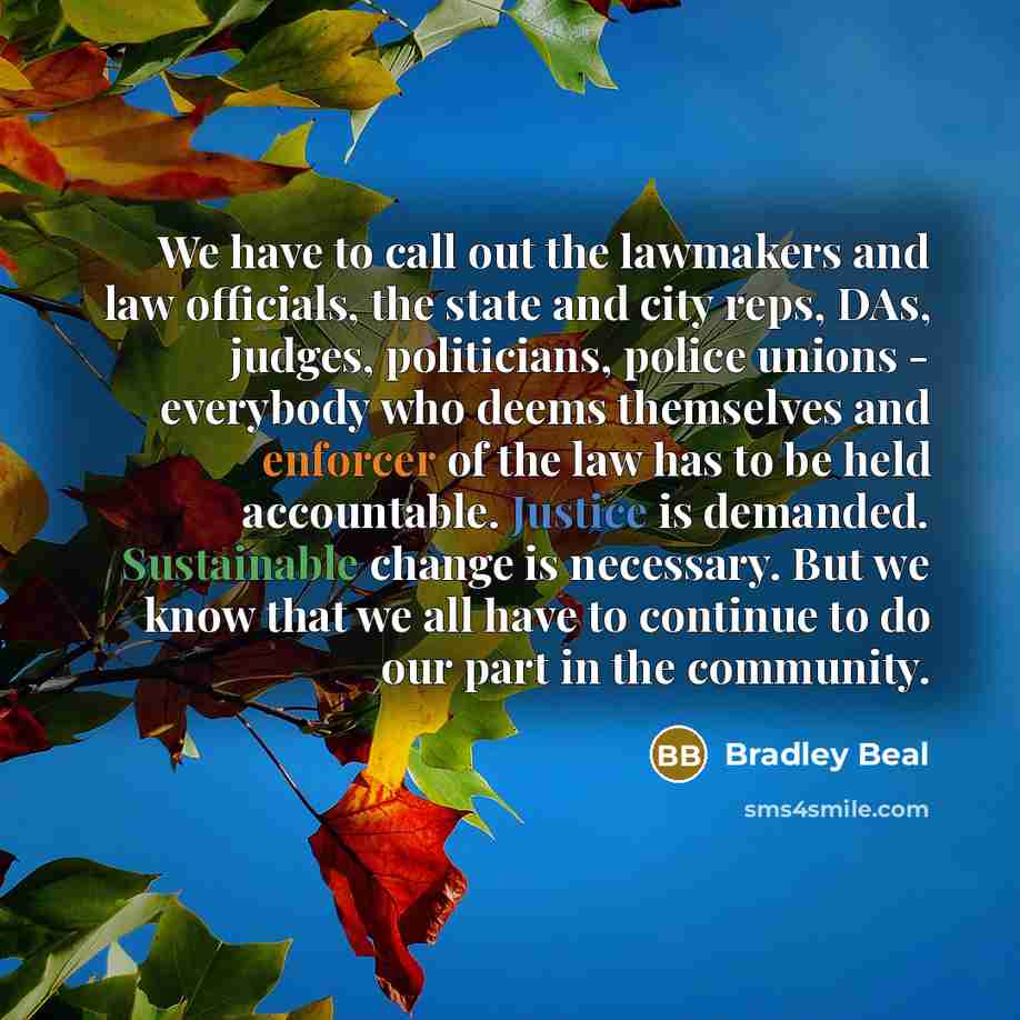 “We have to call out the lawmakers and law officials, the state and city reps, DAs, judges, politicians, police unions - everybody who deems themselves and enforcer of the law has to be held accountable. Justice is demanded. Sustainable change is necessary. But we know that we all have to continue…” quote by Bradley Beal