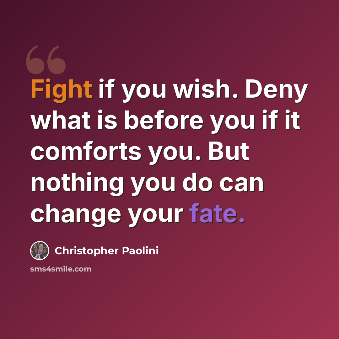 “Fight if you wish. Deny what is before you if it comforts you. But nothing you do can change your fate.” quote by Christopher Paolini