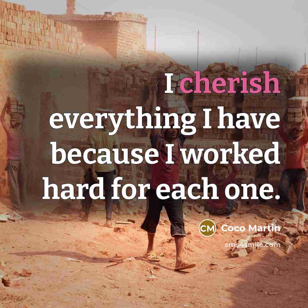 “I cherish everything I have because I worked hard for each one.” quote by Coco Martin
