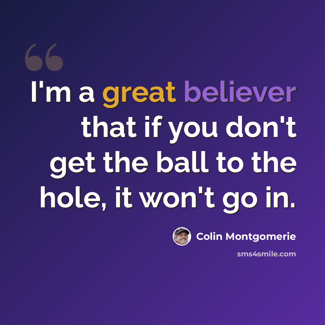 “I'm a great believer that if you don't get the ball to the hole, it won't go in.” quote by Colin Montgomerie