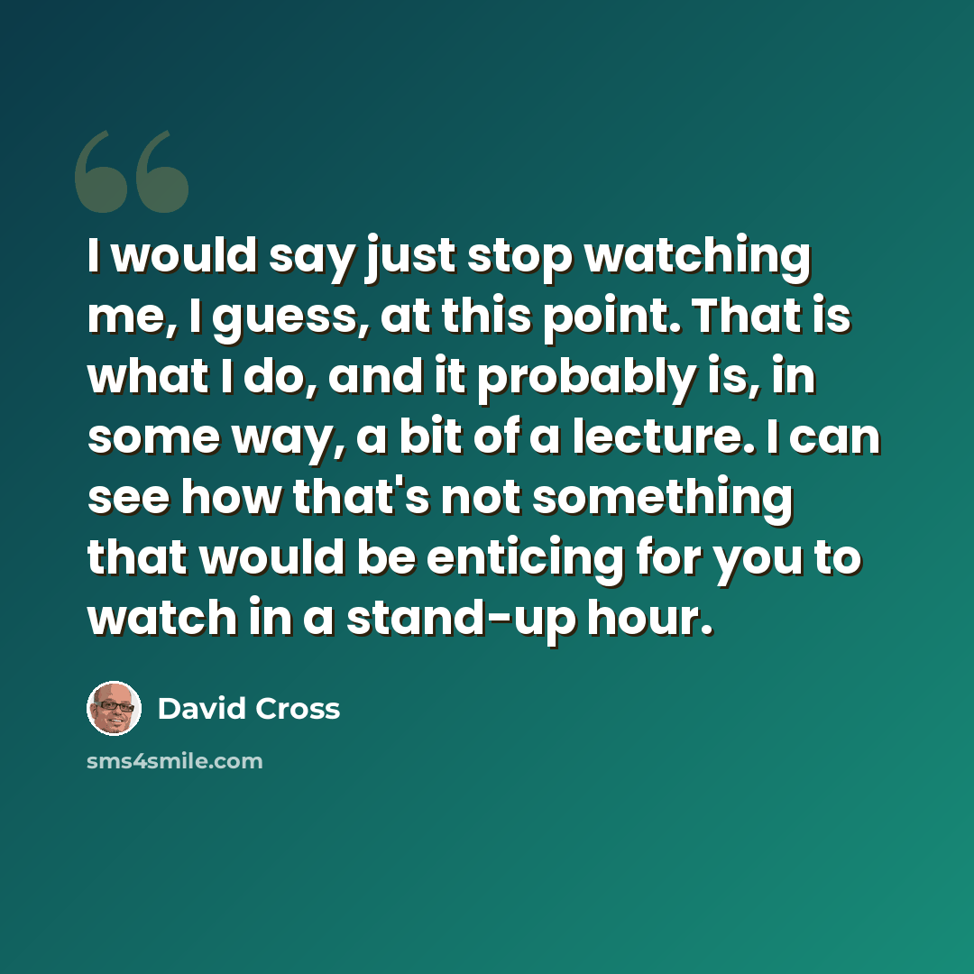 “I would say just stop watching me, I guess, at this point. That is what I do, and it probably is, in some way, a bit of a lecture. I can see how that's not something that would be enticing for you to watch in a stand-up hour.” quote by David Cross