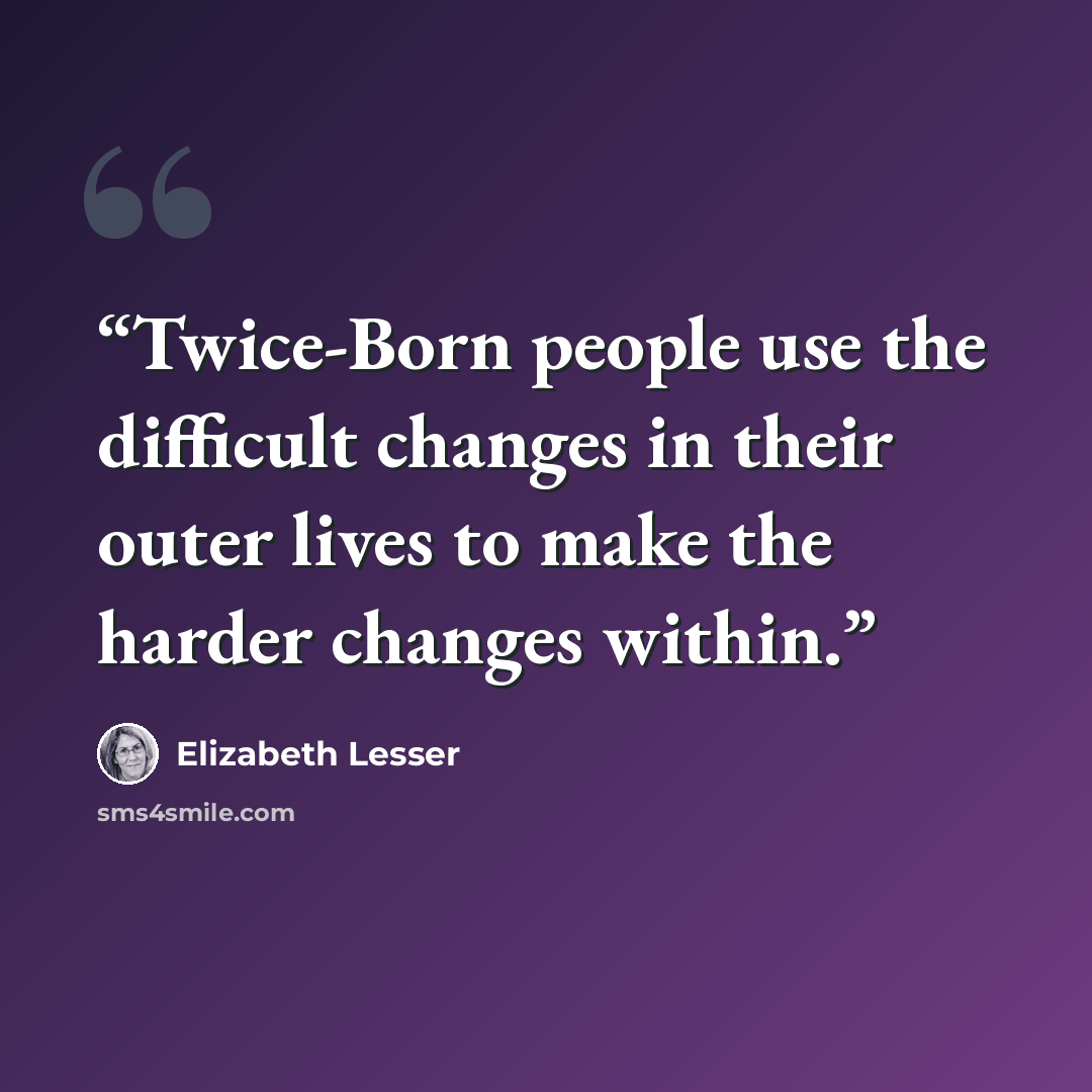 “Twice-Born people use the difficult changes in their outer lives to make the harder changes within.” quote by Elizabeth Lesser