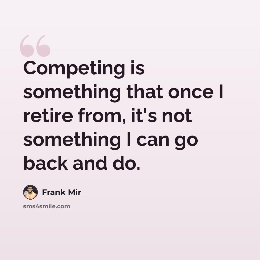 “Competing is something that once I retire from, it's not something I can go back and do.” quote by Frank Mir