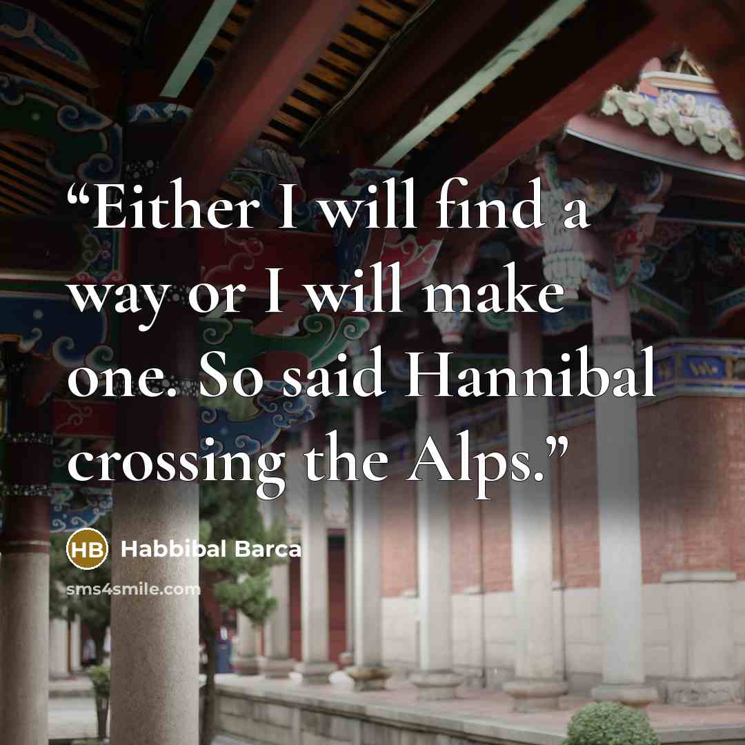 “Either I will find a way or I will make one. So said Hannibal crossing the Alps.” quote by Habbibal Barca