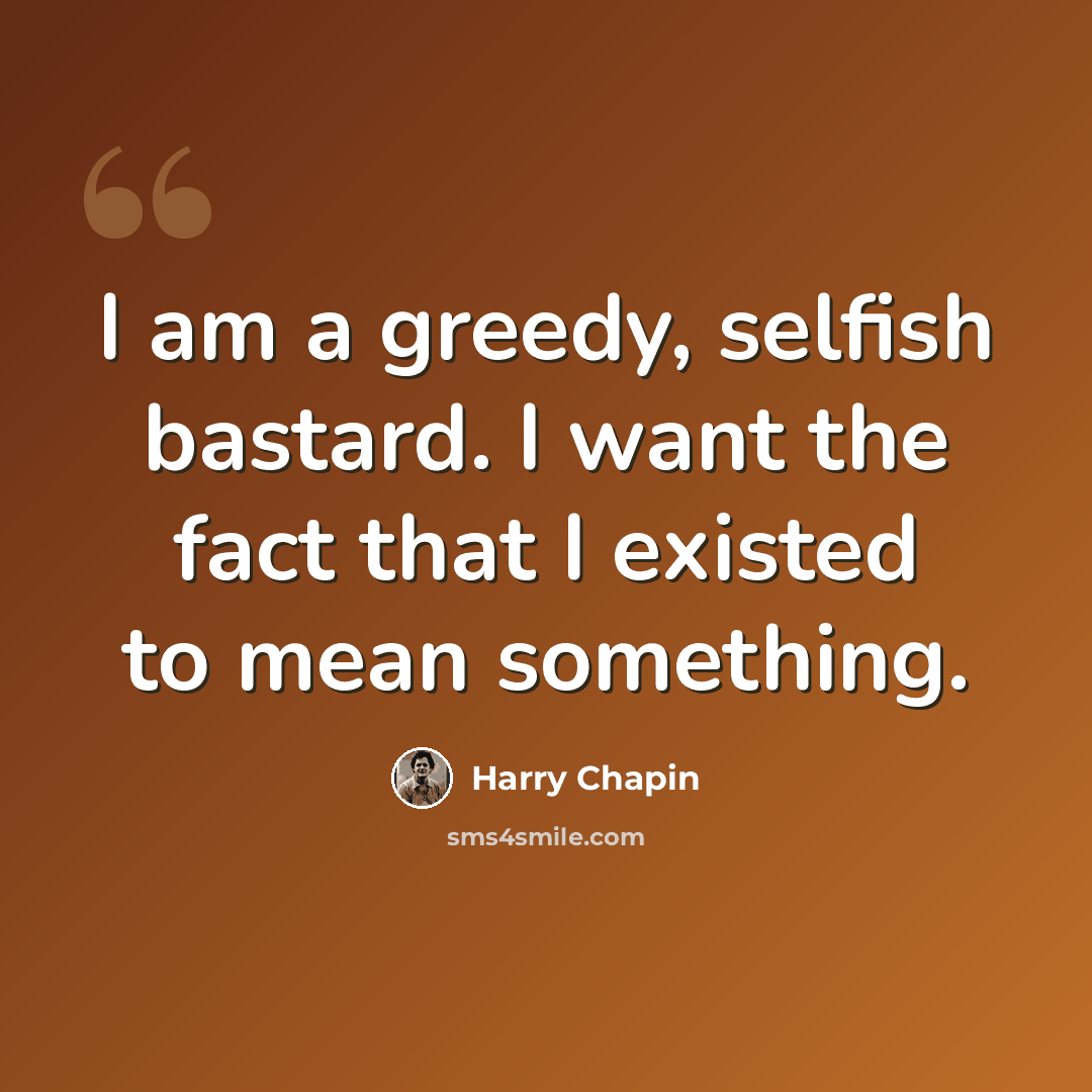 “I am a greedy, selfish bastard. I want the fact that I existed to mean something.” quote by Harry Chapin