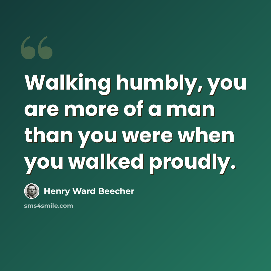 “Walking humbly, you are more of a man than you were when you walked proudly.” quote by Henry Ward Beecher