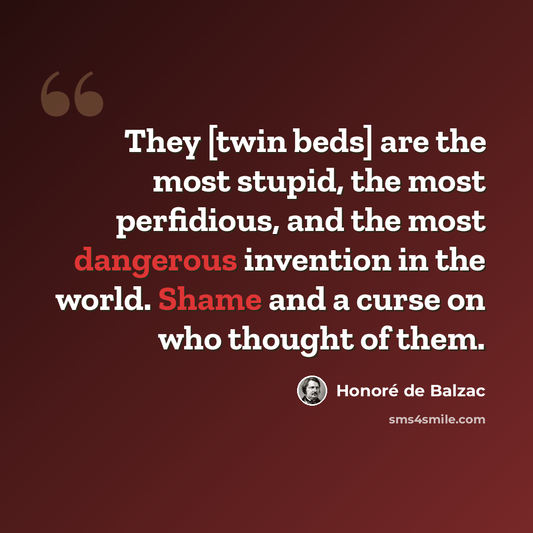 “They [twin beds] are the most stupid, the most perfidious, and the most dangerous invention in the world. Shame and a curse on who thought of them.” quote by Honore de Balzac
